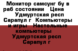 Монитор самсунг бу в раб.состоянии › Цена ­ 600 - Удмуртская респ., Сарапул г. Компьютеры и игры » Настольные компьютеры   . Удмуртская респ.,Сарапул г.